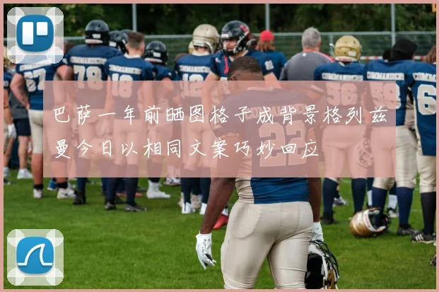 巴萨一年前晒图格子成背景格列兹曼今日以相同文案巧妙回应