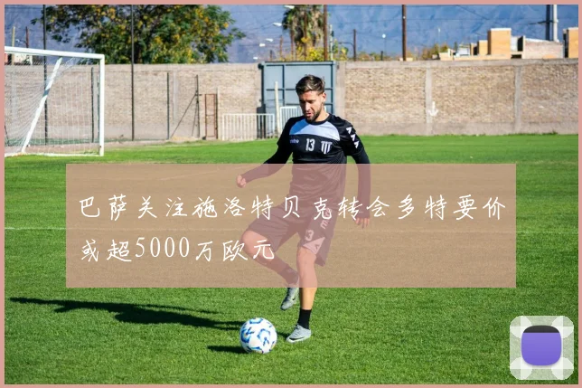 巴萨关注施洛特贝克转会多特要价或超5000万欧元