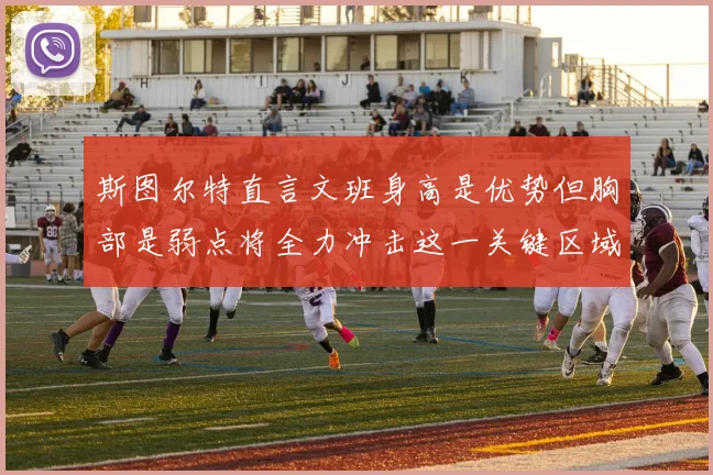 斯图尔特直言文班身高是优势但胸部是弱点将全力冲击这一关键区域