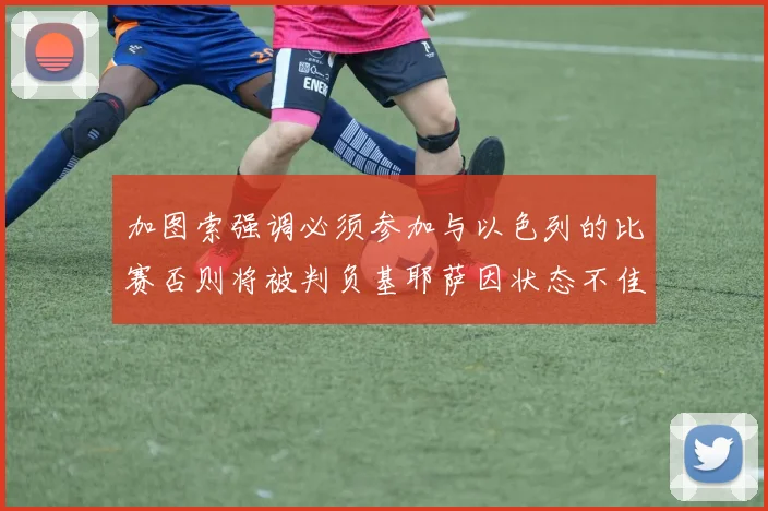 加图索强调必须参加与以色列的比赛否则将被判负基耶萨因状态不佳缺阵