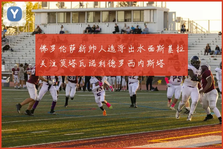 佛罗伦萨新帅人选浮出水面斯基拉关注莫塔瓦诺利德罗西内斯塔