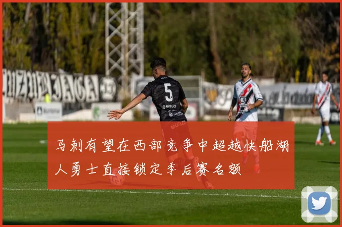马刺有望在西部竞争中超越快船湖人勇士直接锁定季后赛名额