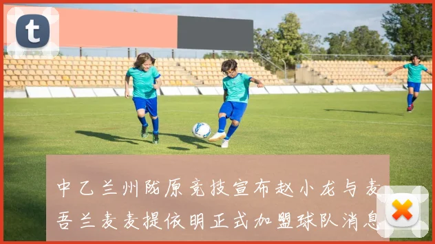 中乙兰州陇原竞技宣布赵小龙与麦吾兰麦麦提依明正式加盟球队消息