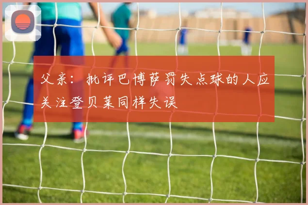 父亲：批评巴博萨罚失点球的人应关注登贝莱同样失误