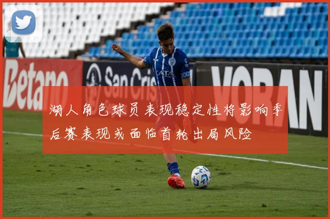 湖人角色球员表现稳定性将影响季后赛表现或面临首轮出局风险