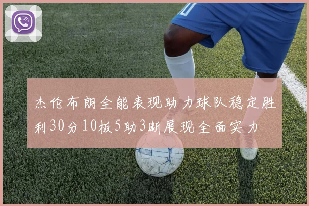 杰伦布朗全能表现助力球队稳定胜利30分10板5助3断展现全面实力