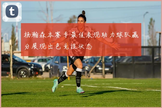 杨瀚森本赛季最佳表现助力球队赢分展现出色竞技状态