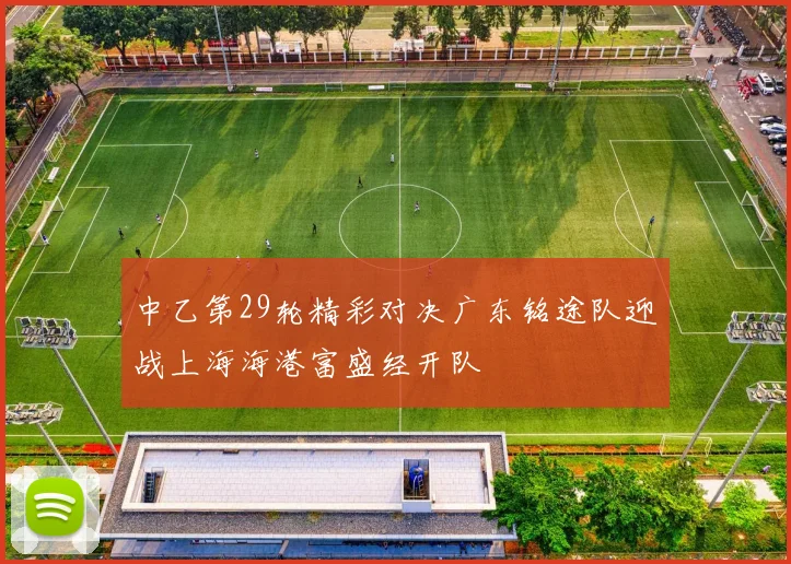 中乙第29轮精彩对决广东铭途队迎战上海海港富盛经开队