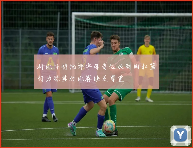 科比怀特批评字母哥垃圾时间扣篮行为称其对比赛缺乏尊重
